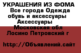 УКРАШЕНИЯ ИЗ ФОМА - Все города Одежда, обувь и аксессуары » Аксессуары   . Московская обл.,Лосино-Петровский г.